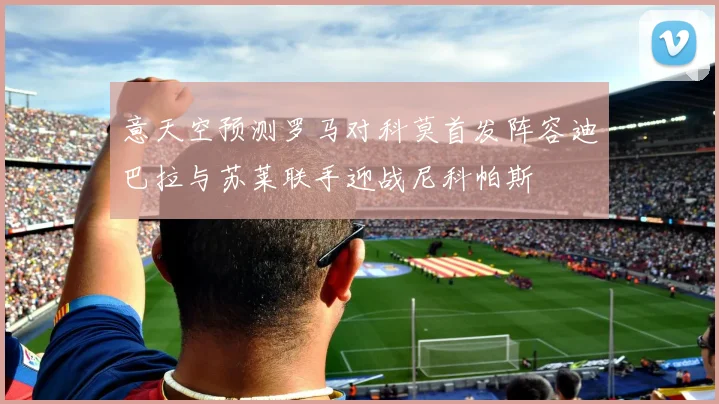 意天空预测罗马对科莫首发阵容迪巴拉与苏莱联手迎战尼科帕斯