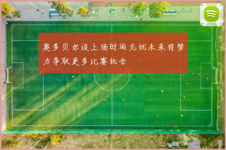 奥多贝尔谈上场时间无忧未来将努力争取更多比赛机会