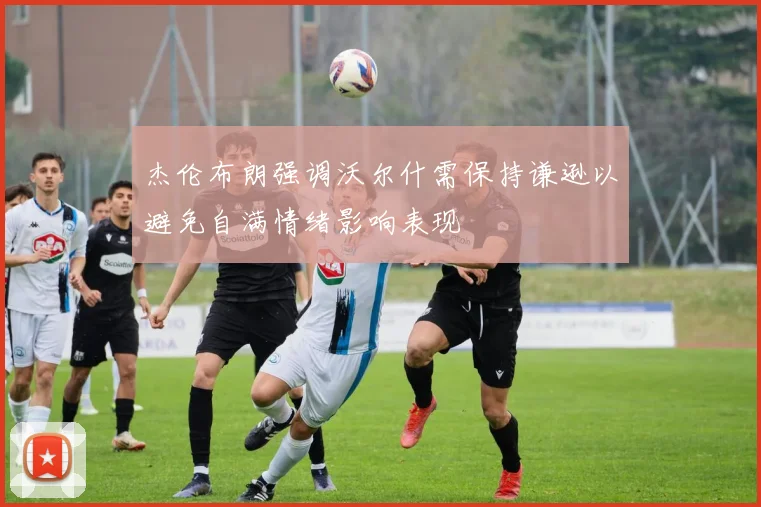 杰伦布朗强调沃尔什需保持谦逊以避免自满情绪影响表现