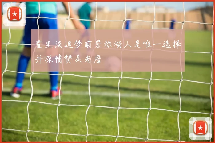 霍里谈追梦前景称湖人是唯一选择并深情赞美老詹
