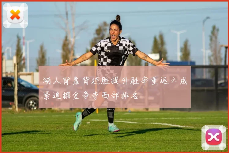 湖人背靠背连胜提升胜率重返六成紧追掘金争夺西部排名