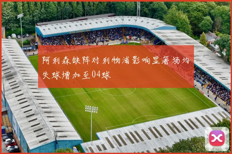 阿利森缺阵对利物浦影响显著场均失球增加至04球