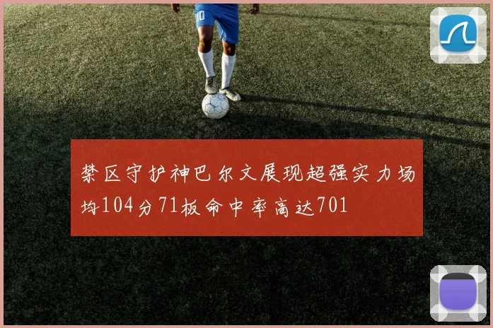 禁区守护神巴尔文展现超强实力场均104分71板命中率高达701