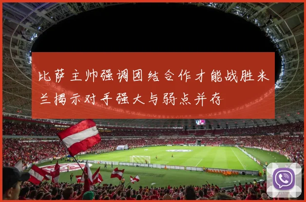 比萨主帅强调团结合作才能战胜米兰揭示对手强大与弱点并存