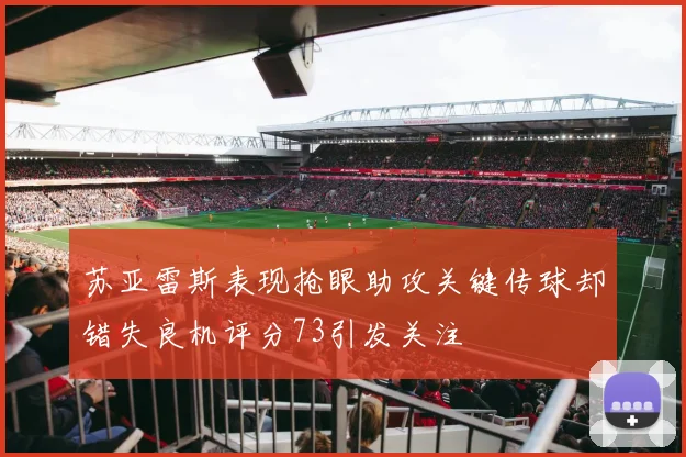 苏亚雷斯表现抢眼助攻关键传球却错失良机评分73引发关注