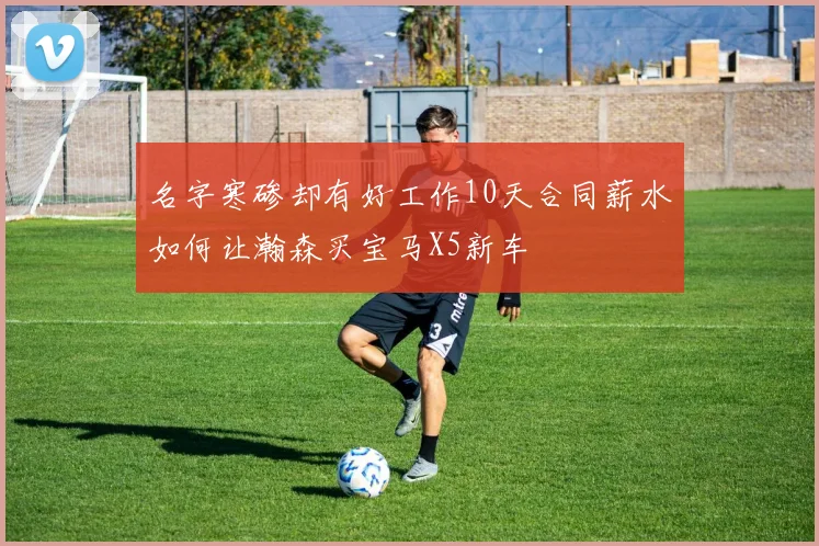 名字寒碜却有好工作10天合同薪水如何让瀚森买宝马X5新车