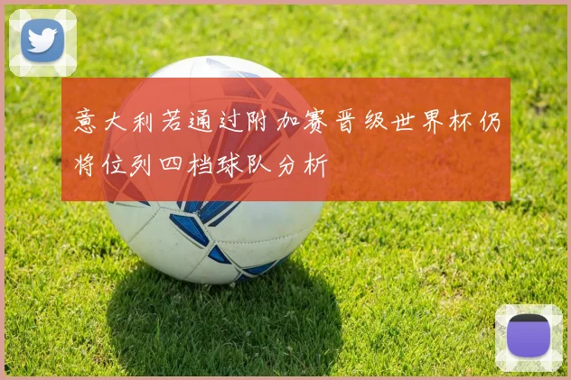 意大利若通过附加赛晋级世界杯仍将位列四档球队分析