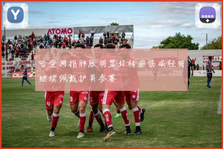 哈登拇指肿胀明显好转瘀伤减轻将继续佩戴护具参赛