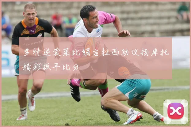 多特逆袭莱比锡吉拉西助攻扬库托精彩扳平比分