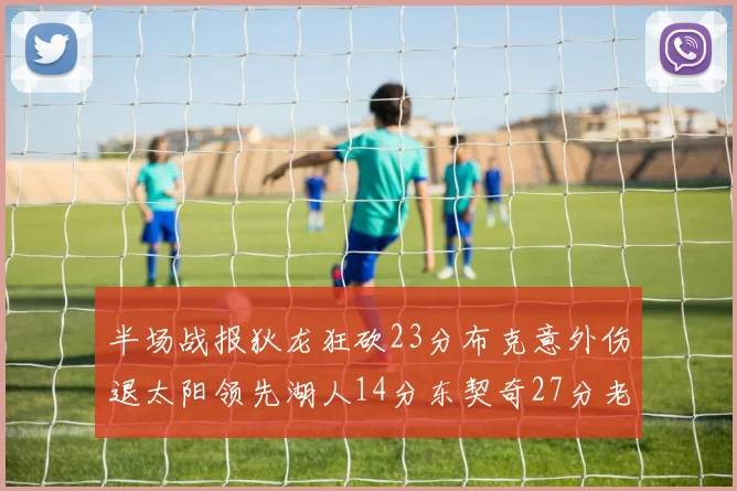 半场战报狄龙狂砍23分布克意外伤退太阳领先湖人14分东契奇27分老詹仅得4分