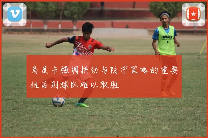 乌度卡强调拼劲与防守策略的重要性否则球队难以取胜