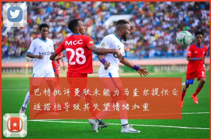 巴特批评曼联未能为马奎尔提供合适搭档导致其失望情绪加重