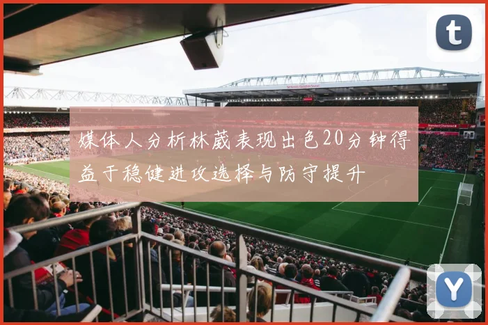 媒体人分析林葳表现出色20分钟得益于稳健进攻选择与防守提升