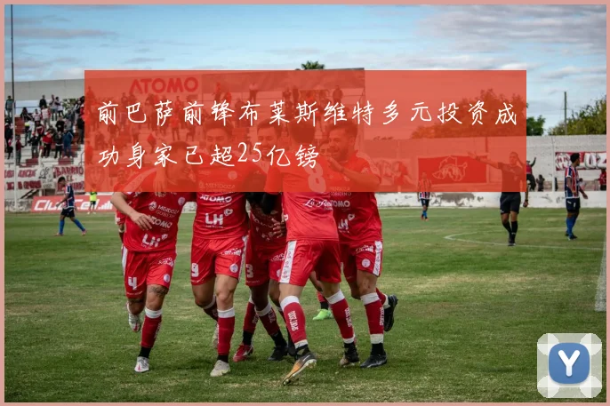 前巴萨前锋布莱斯维特多元投资成功身家已超25亿镑