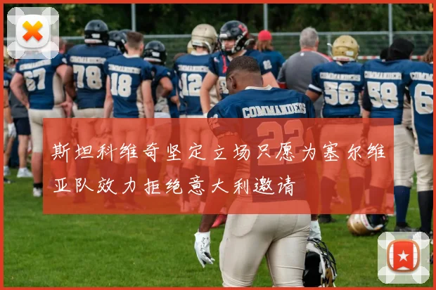 斯坦科维奇坚定立场只愿为塞尔维亚队效力拒绝意大利邀请
