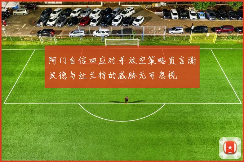 阿门自信回应对手放空策略直言谢泼德与杜兰特的威胁无可忽视
