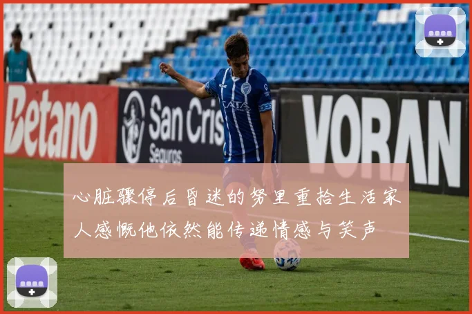 心脏骤停后昏迷的努里重拾生活家人感慨他依然能传递情感与笑声