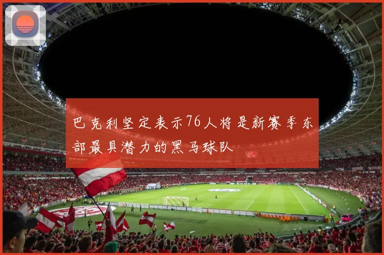巴克利坚定表示76人将是新赛季东部最具潜力的黑马球队