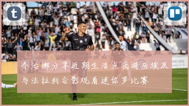 乔治娜分享近期生活点滴游历埃及与法拉利合影观看迷你罗比赛