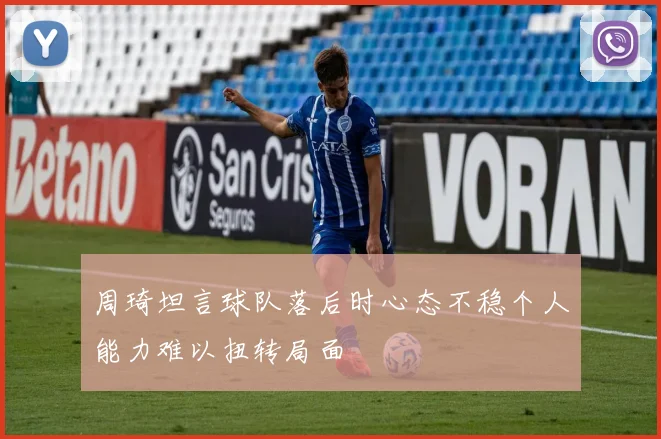 周琦坦言球队落后时心态不稳个人能力难以扭转局面